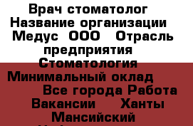 Врач стоматолог › Название организации ­ Медус, ООО › Отрасль предприятия ­ Стоматология › Минимальный оклад ­ 150 000 - Все города Работа » Вакансии   . Ханты-Мансийский,Нефтеюганск г.